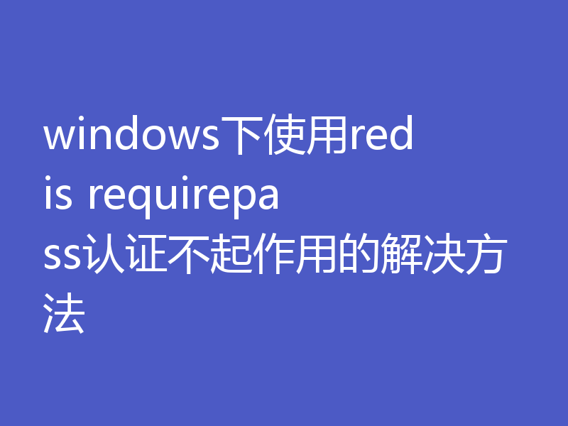 windows下使用redis requirepass认证不起作用的解决方法