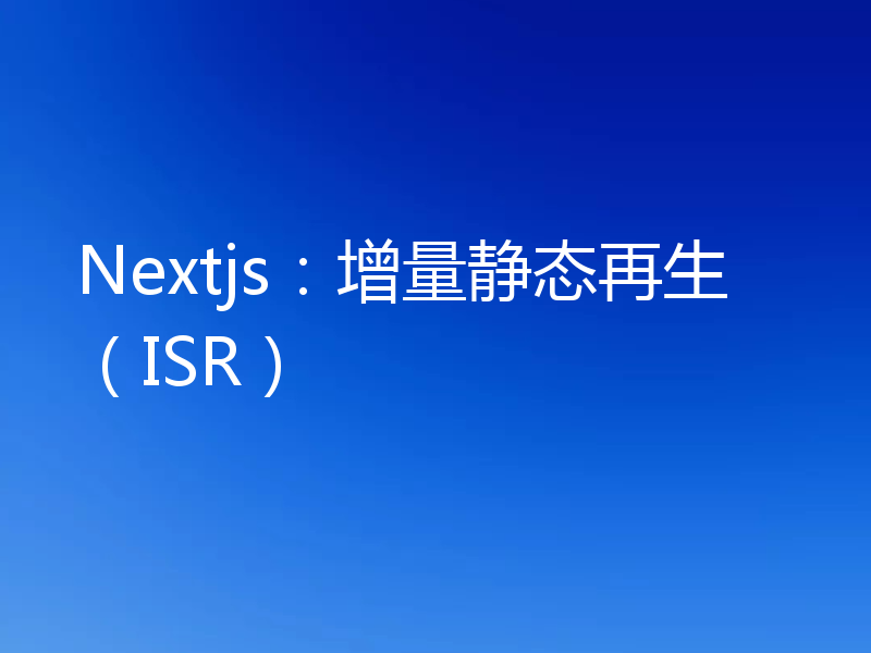 Nextjs：增量静态再生（ISR）