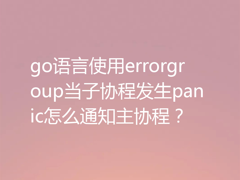 go语言使用errorgroup当子协程发生panic怎么通知主协程？