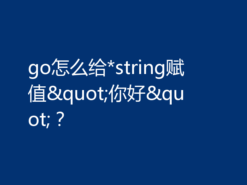 go怎么给*string赋值"你好"？