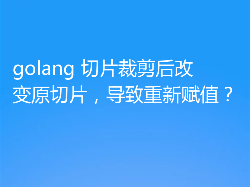 golang 切片裁剪后改变原切片，导致重新赋值？