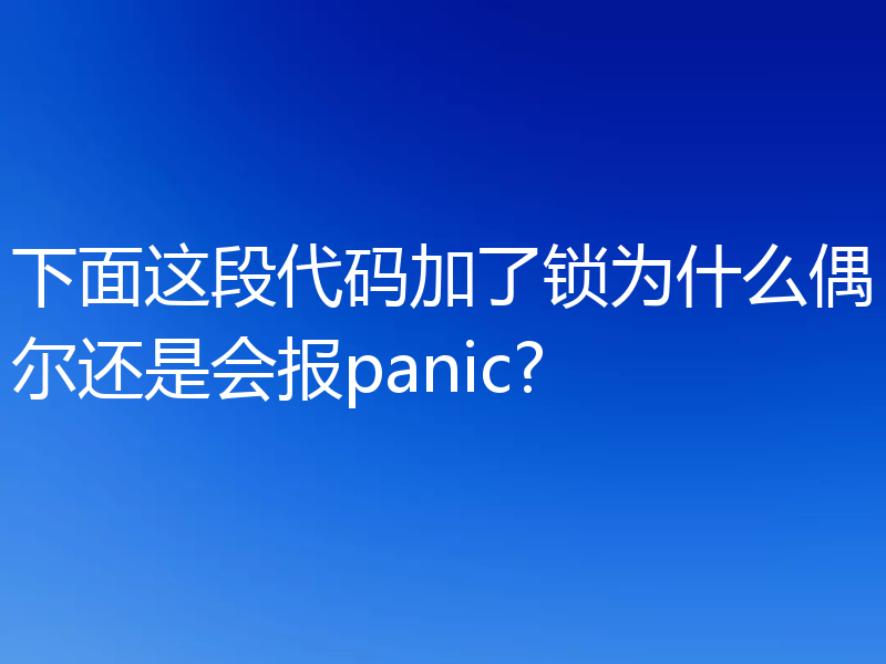下面这段代码加了锁为什么偶尔还是会报panic?