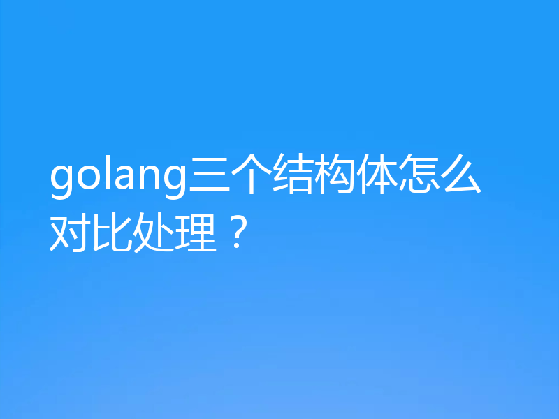 golang三个结构体怎么对比处理？