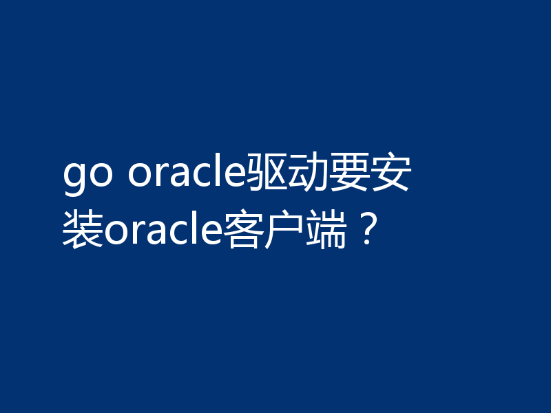 go oracle驱动要安装oracle客户端？