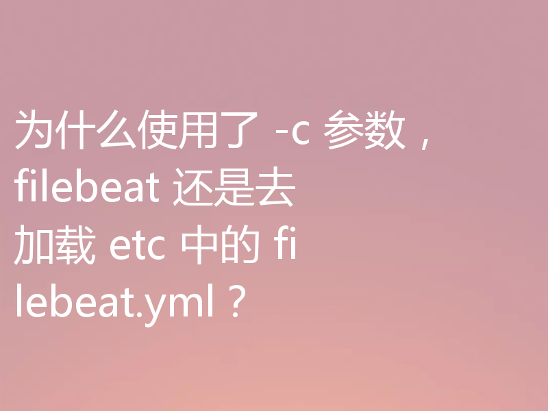 为什么使用了 -c 参数，filebeat 还是去加载 etc 中的 filebeat.yml？