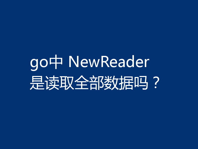 go中 NewReader是读取全部数据吗？
