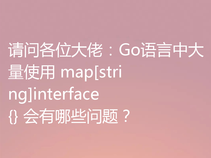 请问各位大佬：Go语言中大量使用 map[string]interface{} 会有哪些问题？