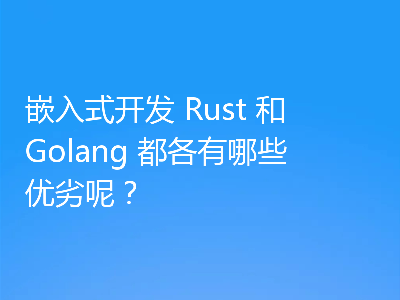 嵌入式开发 Rust 和 Golang 都各有哪些优劣呢？