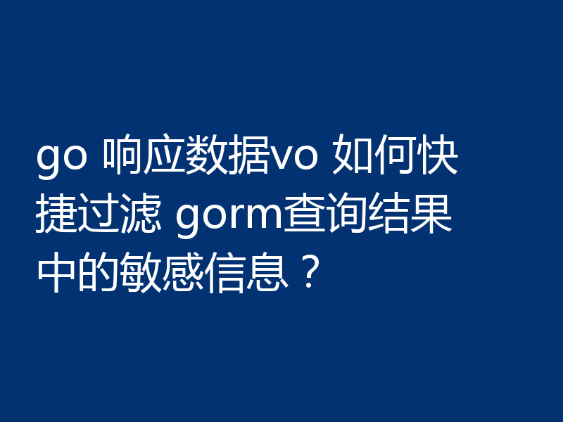 如何使用go响应数据vo快速过滤gorm查询结果中的敏感信息？