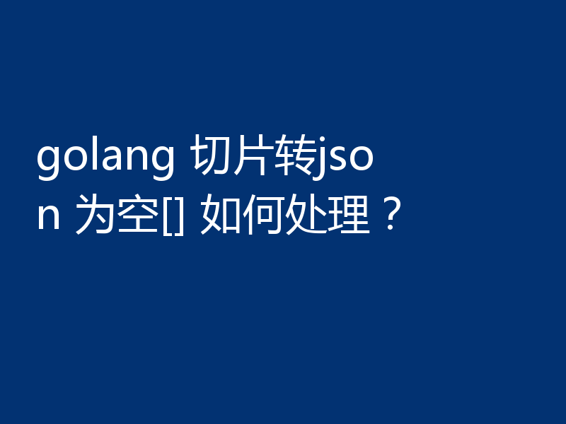 golang 切片转json 为空[] 如何处理？
