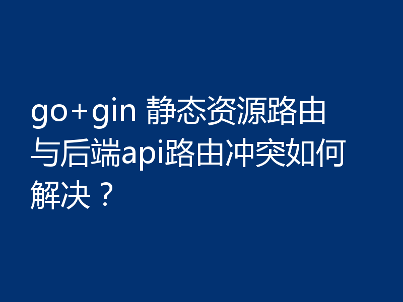 go+gin 静态资源路由与后端api路由冲突如何解决？