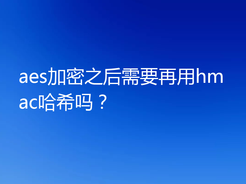 aes加密之后需要再用hmac哈希吗？