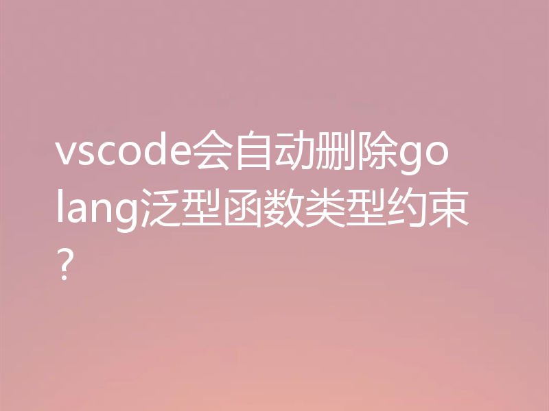 vscode会自动删除golang泛型函数类型约束?