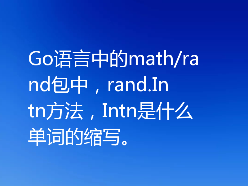 Go语言中的math/rand包中，rand.Intn方法，Intn是什么单词的缩写。