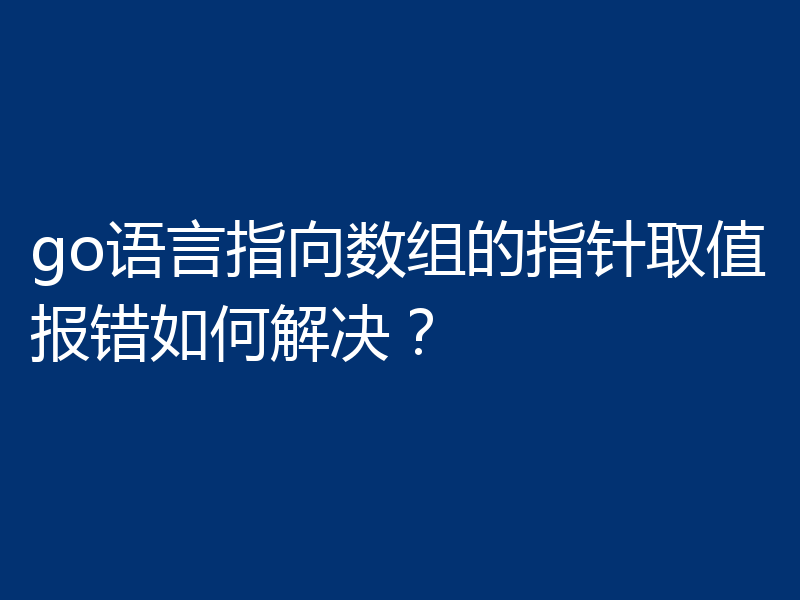 go语言指向数组的指针取值报错如何解决？