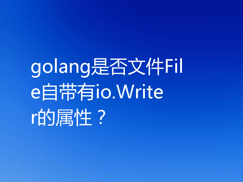 golang是否文件File自带有io.Writer的属性？