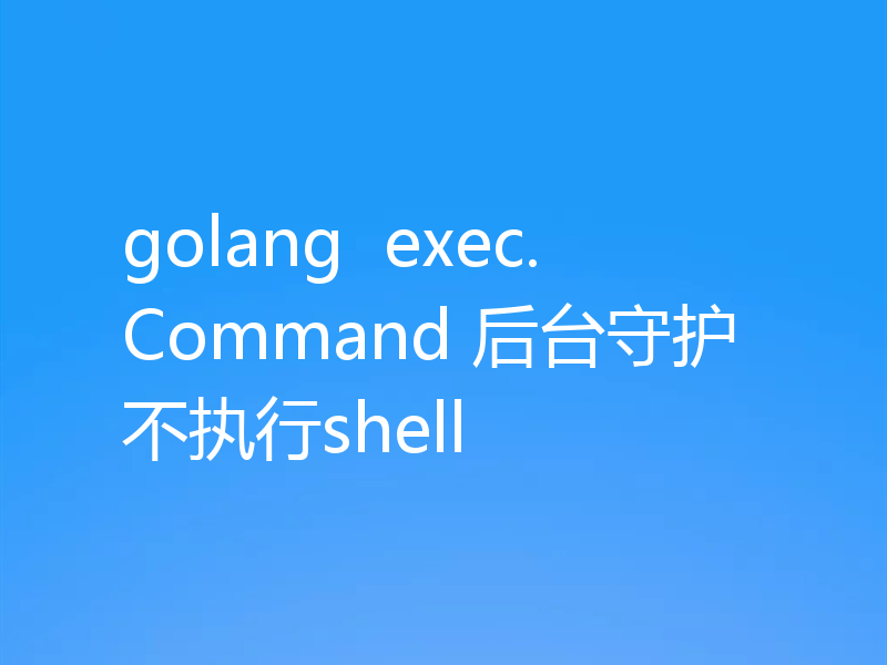golang  exec.Command 后台守护不执行shell