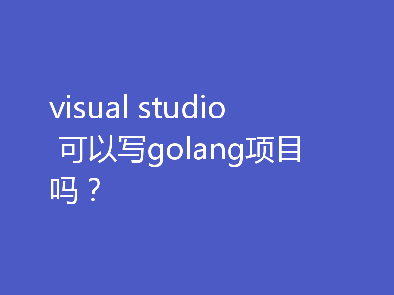 visual studio 可以写golang项目吗？