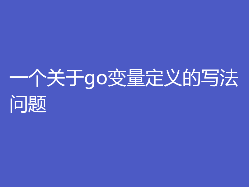 一个关于go变量定义的写法问题