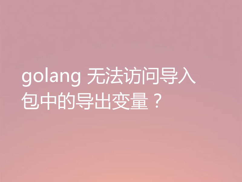 golang 无法访问导入包中的导出变量？