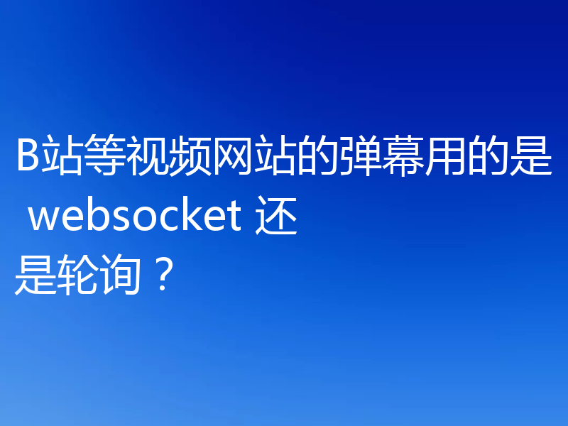 B站等视频网站的弹幕用的是 websocket 还是轮询？