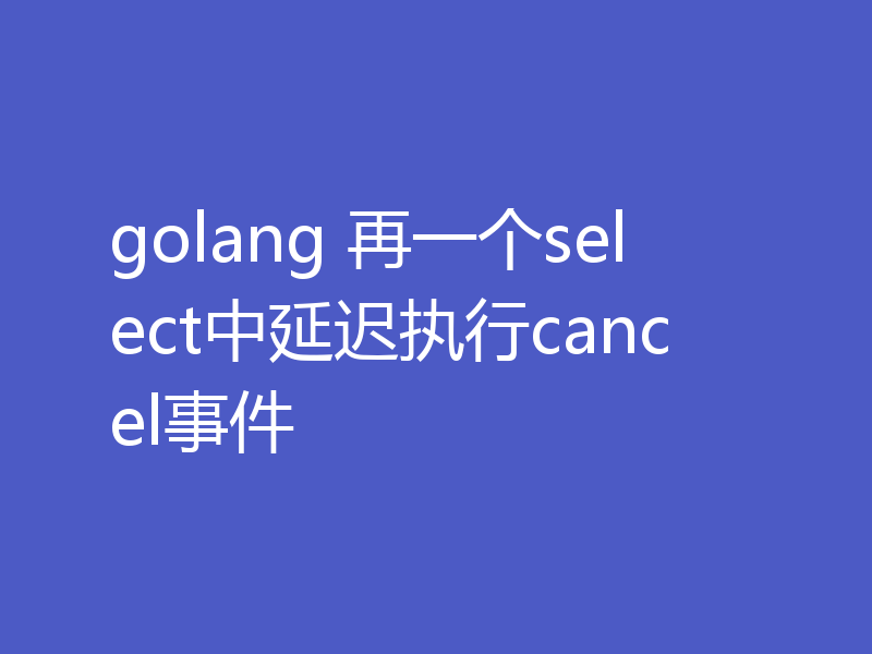golang 再一个select中延迟执行cancel事件