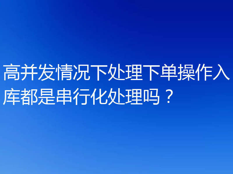 高并发情况下处理下单操作入库都是串行化处理吗？