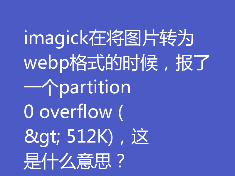 imagick在将图片转为webp格式的时候，报了一个partition 0 overflow (> 512K)，这是什么意思？