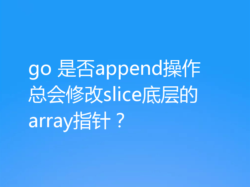 go 是否append操作总会修改slice底层的array指针？