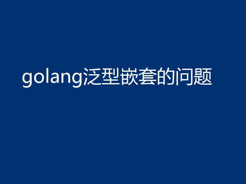 golang泛型嵌套的问题