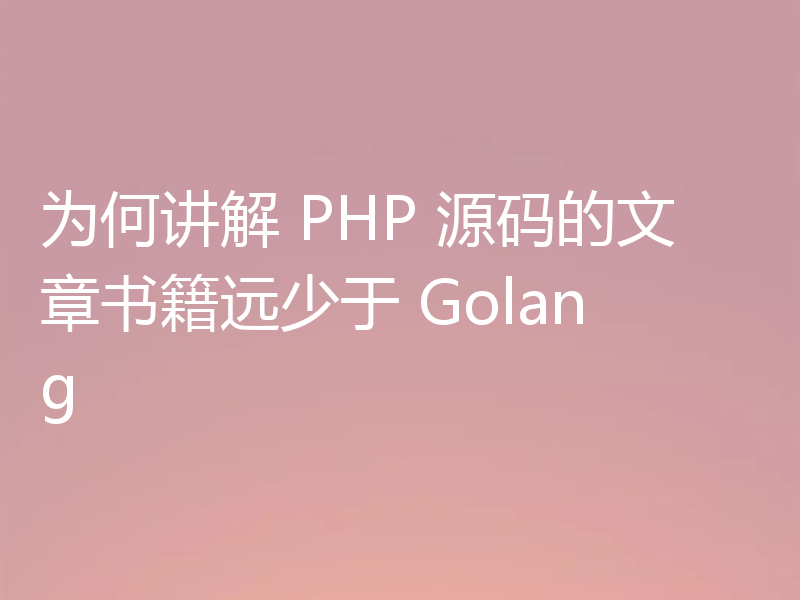为何讲解 PHP 源码的文章书籍远少于 Golang