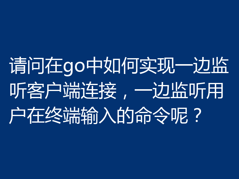 请问在go中如何实现一边监听客户端连接，一边监听用户在终端输入的命令呢？