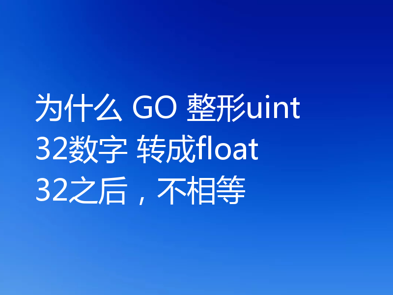 为什么 GO 整形uint32数字 转成float32之后，不相等