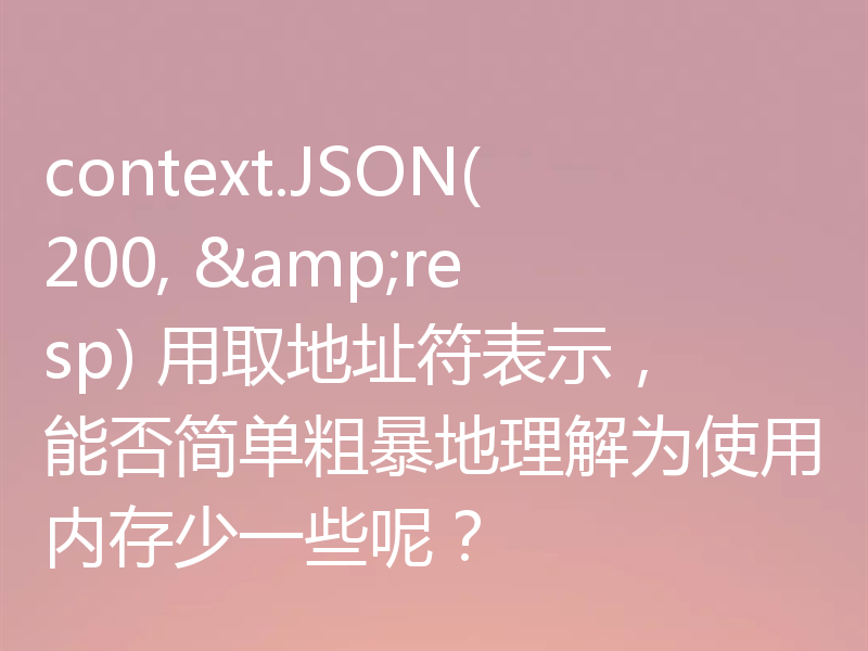 context.JSON(200, &resp) 用取地址符表示，能否简单粗暴地理解为使用内存少一些呢？