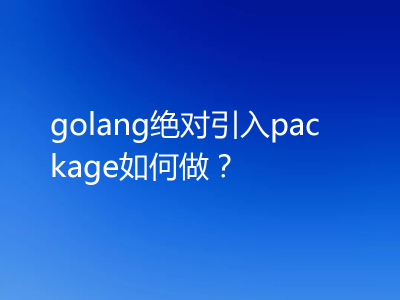 golang绝对引入package如何做？