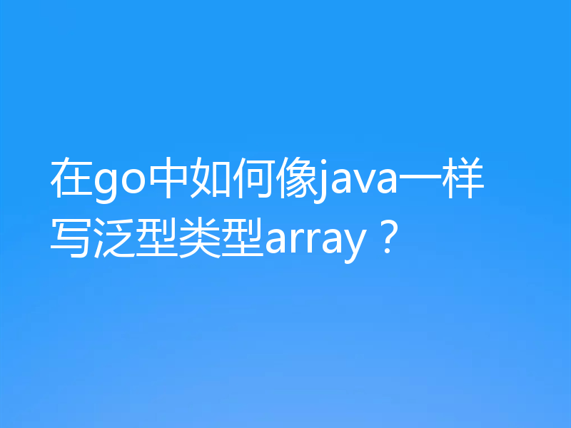 在go中如何像java一样写泛型类型array？