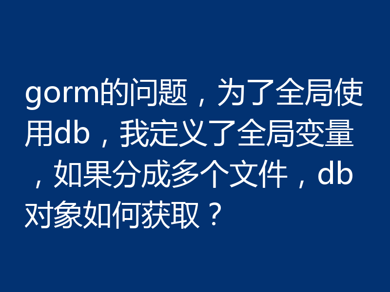 gorm的问题，为了全局使用db，我定义了全局变量，如果分成多个文件，db对象如何获取？