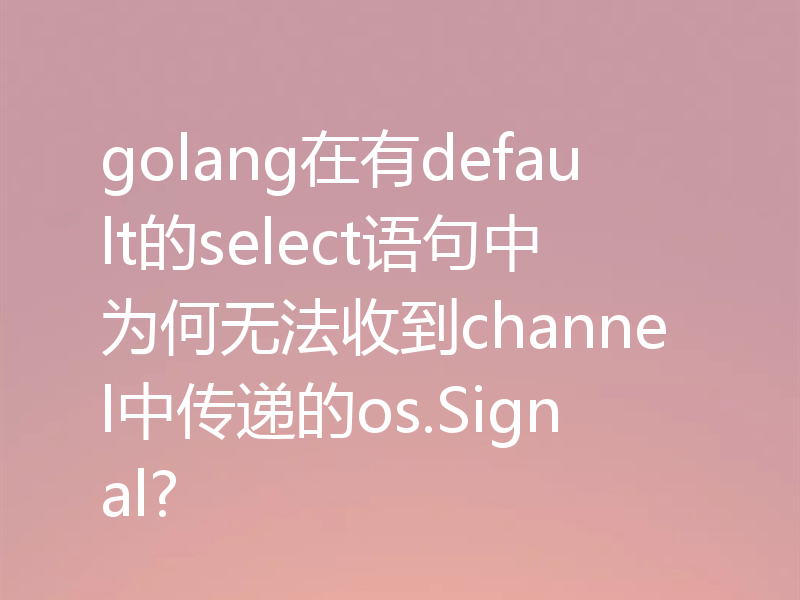 golang在有default的select语句中为何无法收到channel中传递的os.Signal?