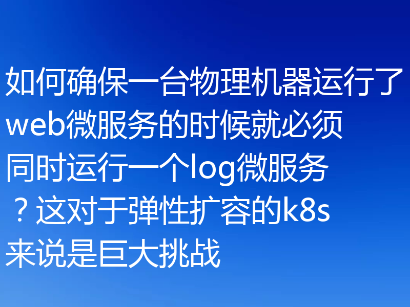 如何确保一台物理机器运行了web微服务的时候就必须同时运行一个log微服务？这对于弹性扩容的k8s来说是巨大挑战