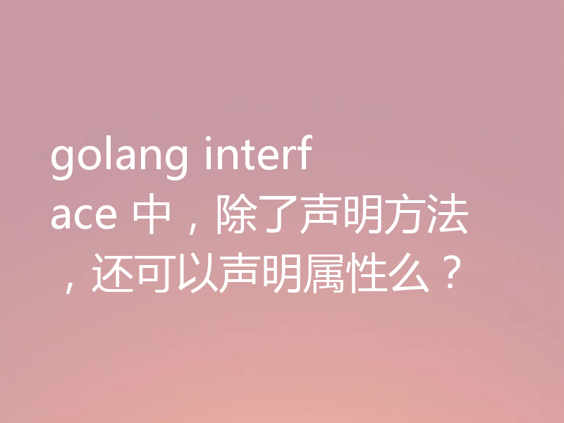 golang interface 中，除了声明方法，还可以声明属性么？
