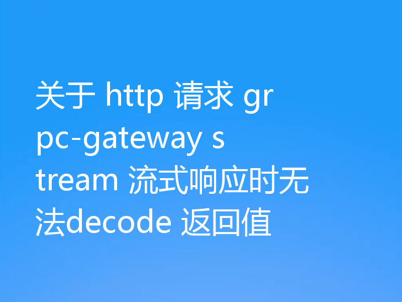关于 http 请求 grpc-gateway stream 流式响应时无法decode 返回值