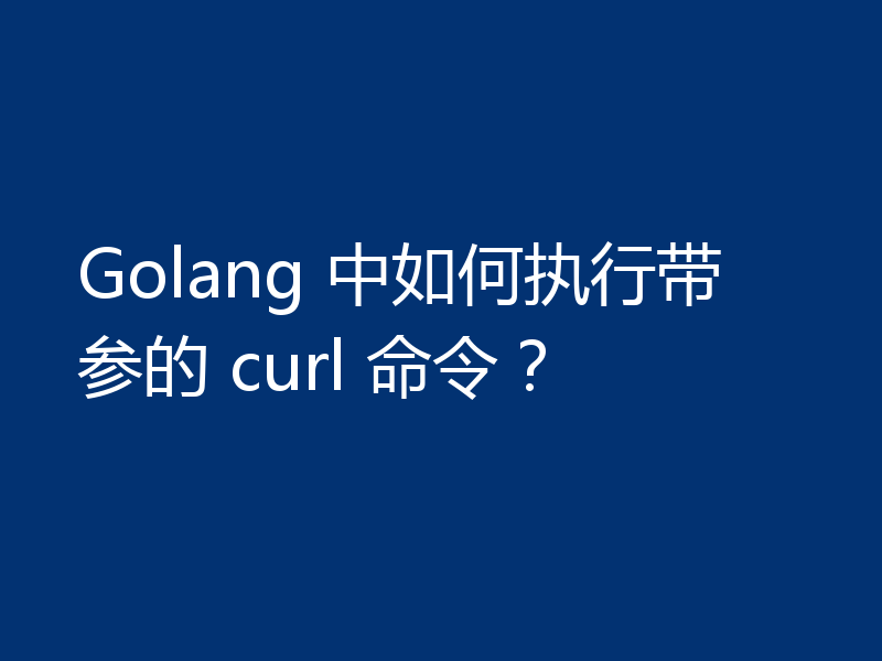 Golang 中如何执行带参的 curl 命令？
