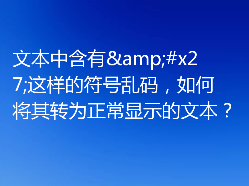文本中含有'这样的符号乱码，如何将其转为正常显示的文本？