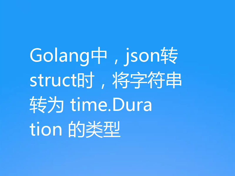 Golang中，json转struct时，将字符串转为 time.Duration 的类型