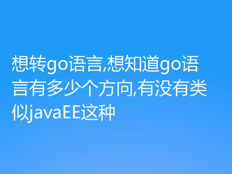 想转go语言,想知道go语言有多少个方向,有没有类似javaEE这种