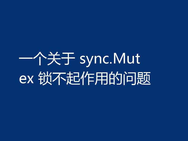 一个关于 sync.Mutex 锁不起作用的问题