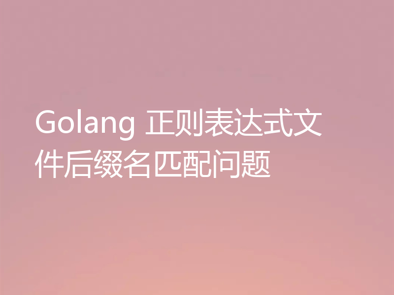 Golang 正则表达式文件后缀名匹配问题