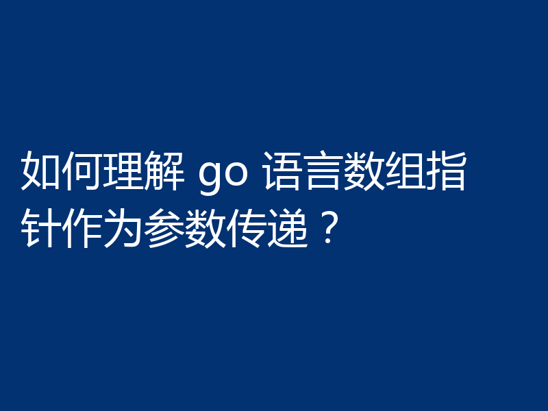 如何理解 go 语言数组指针作为参数传递？