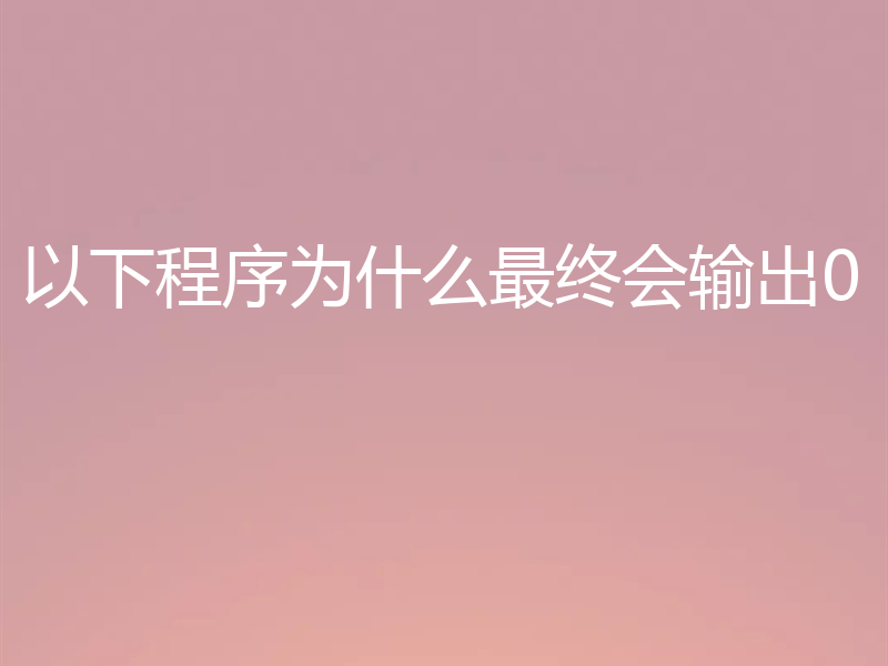 以下程序为什么最终会输出0