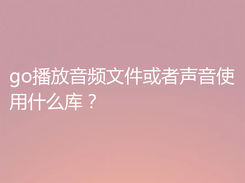 go播放音频文件或者声音使用什么库？